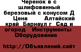 Черенок в/с шлифованный березовый с конусом Д 40 › Цена ­ 45 - Алтайский край, Барнаул г. Сад и огород » Инструменты. Оборудование   